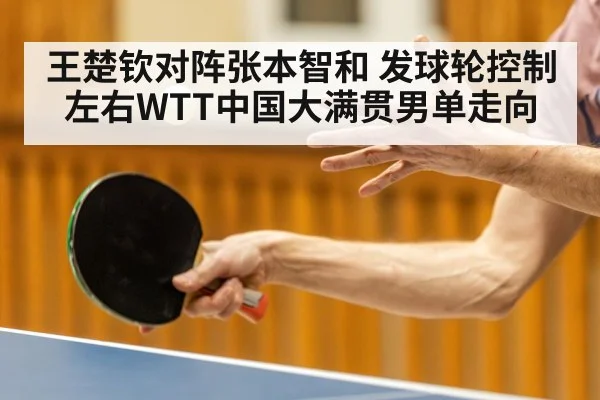 王楚钦对阵张本智和 发球轮控制左右WTT中国大满贯男单走向