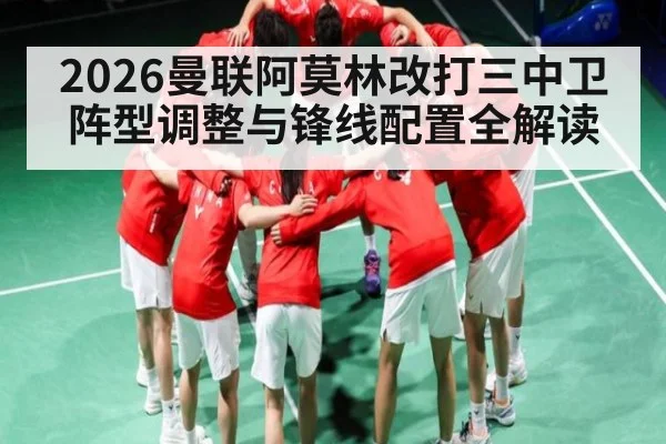 2026曼联阿莫林改打三中卫阵型调整与锋线配置全解读